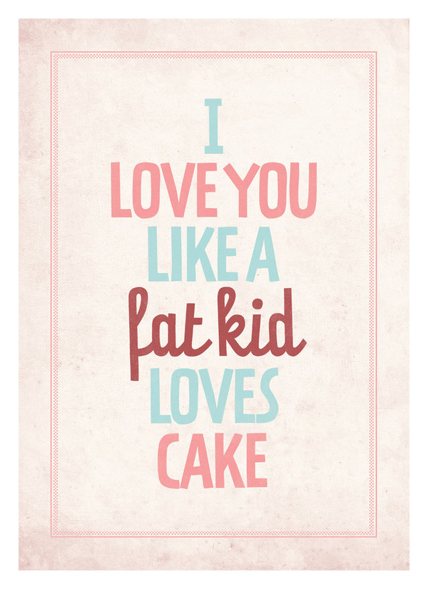 i love you like a fat kid loves cake