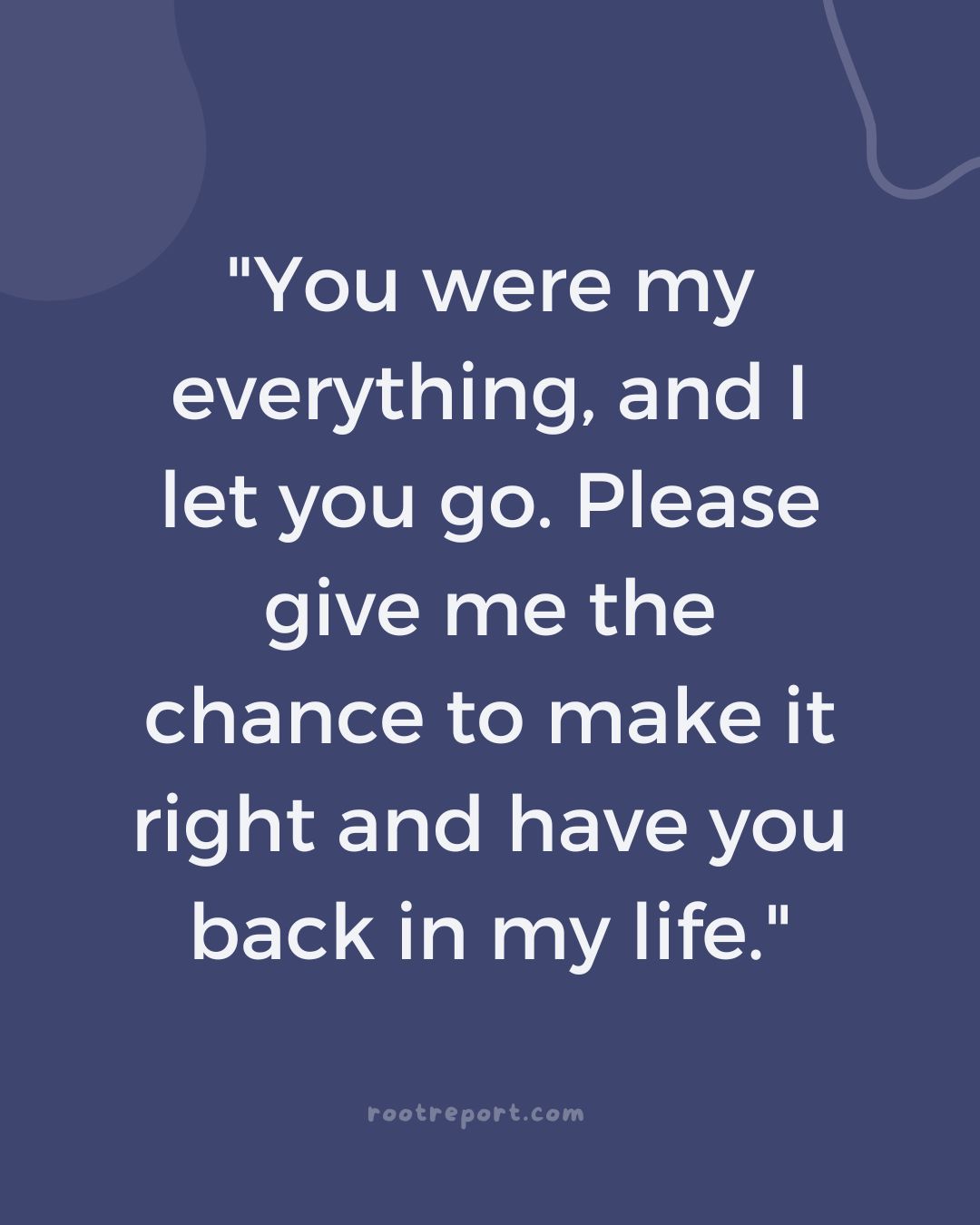 "You were my everything, and I let you go. Please give me the chance to make it right and have you back in my life."