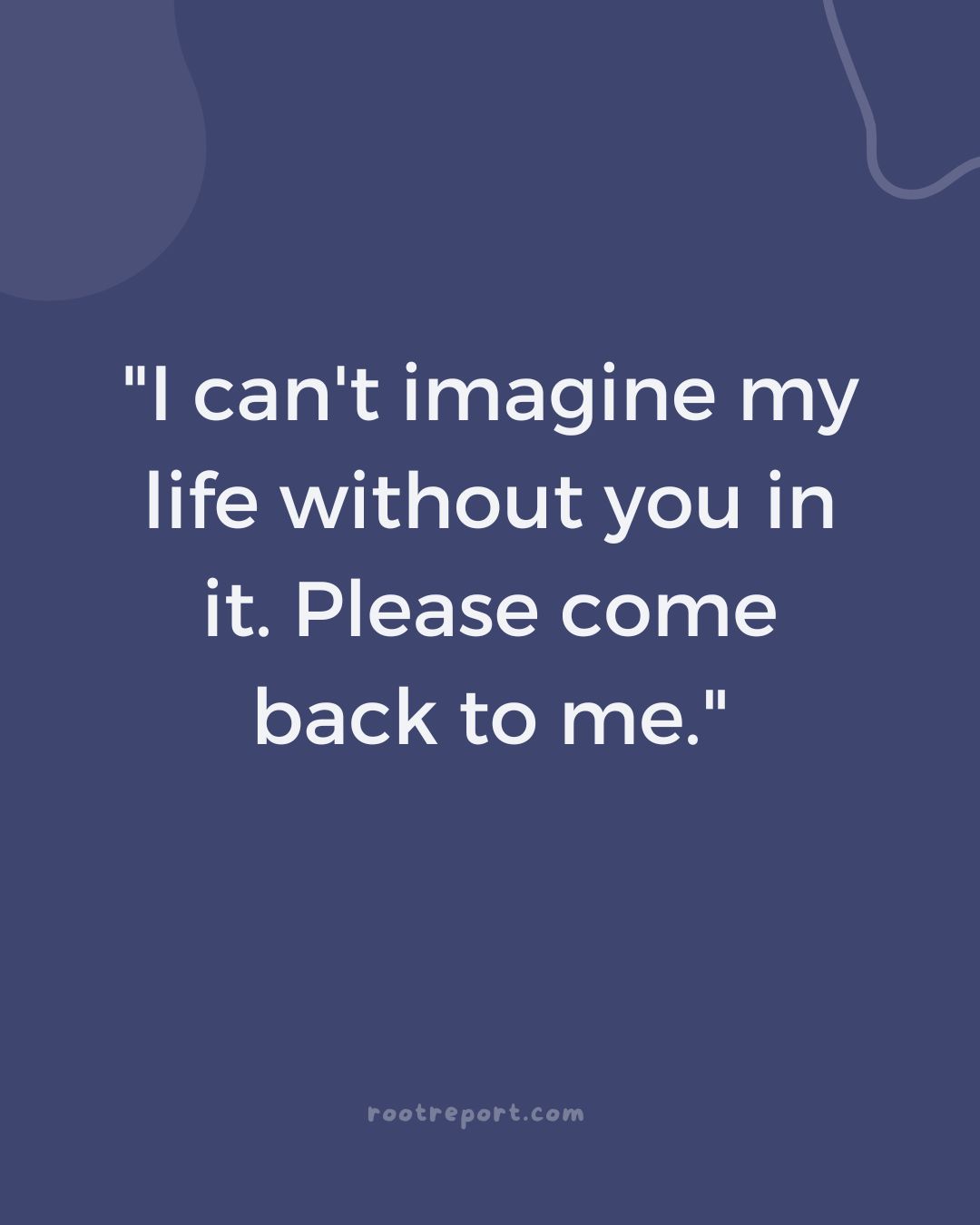"I can't imagine my life without you in it. Please come back to me."