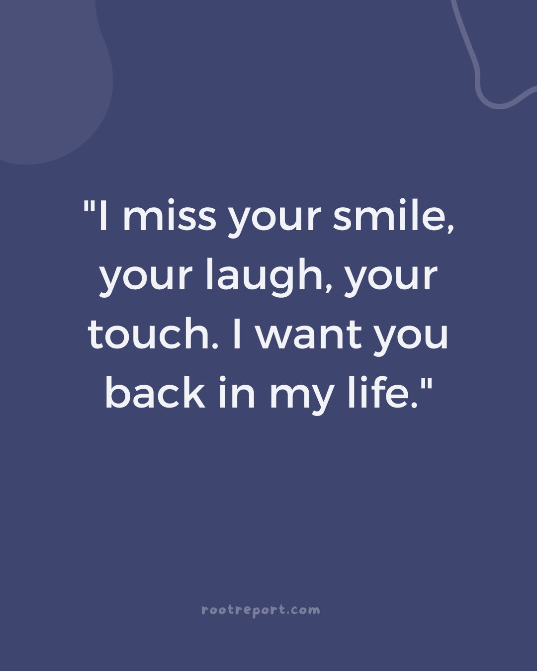 "I miss your smile, your laugh, your touch. I want you back in my life."