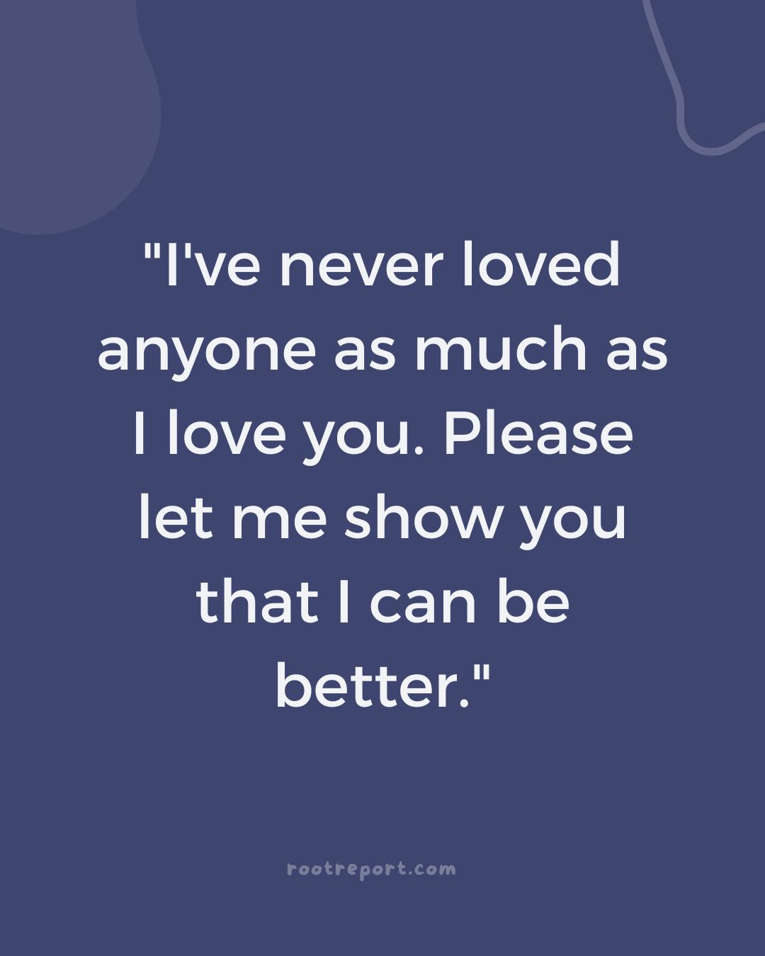 "I've never loved anyone as much as I love you. Please let me show you that I can be better."