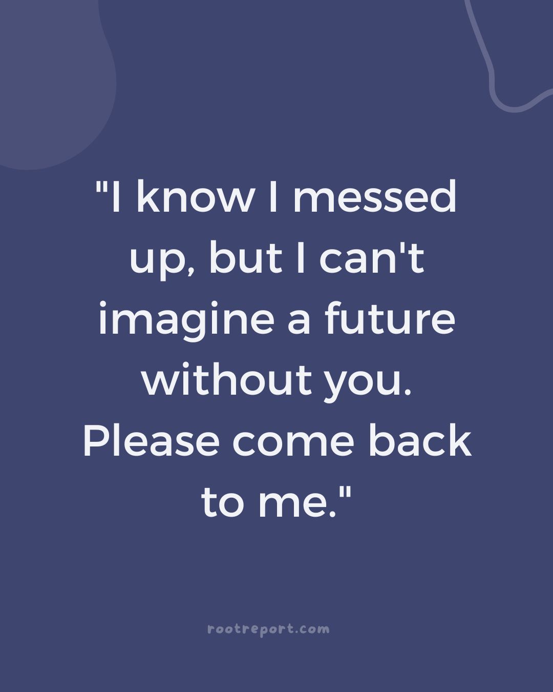 "I know I messed up, but I can't imagine a future without you. Please come back to me."