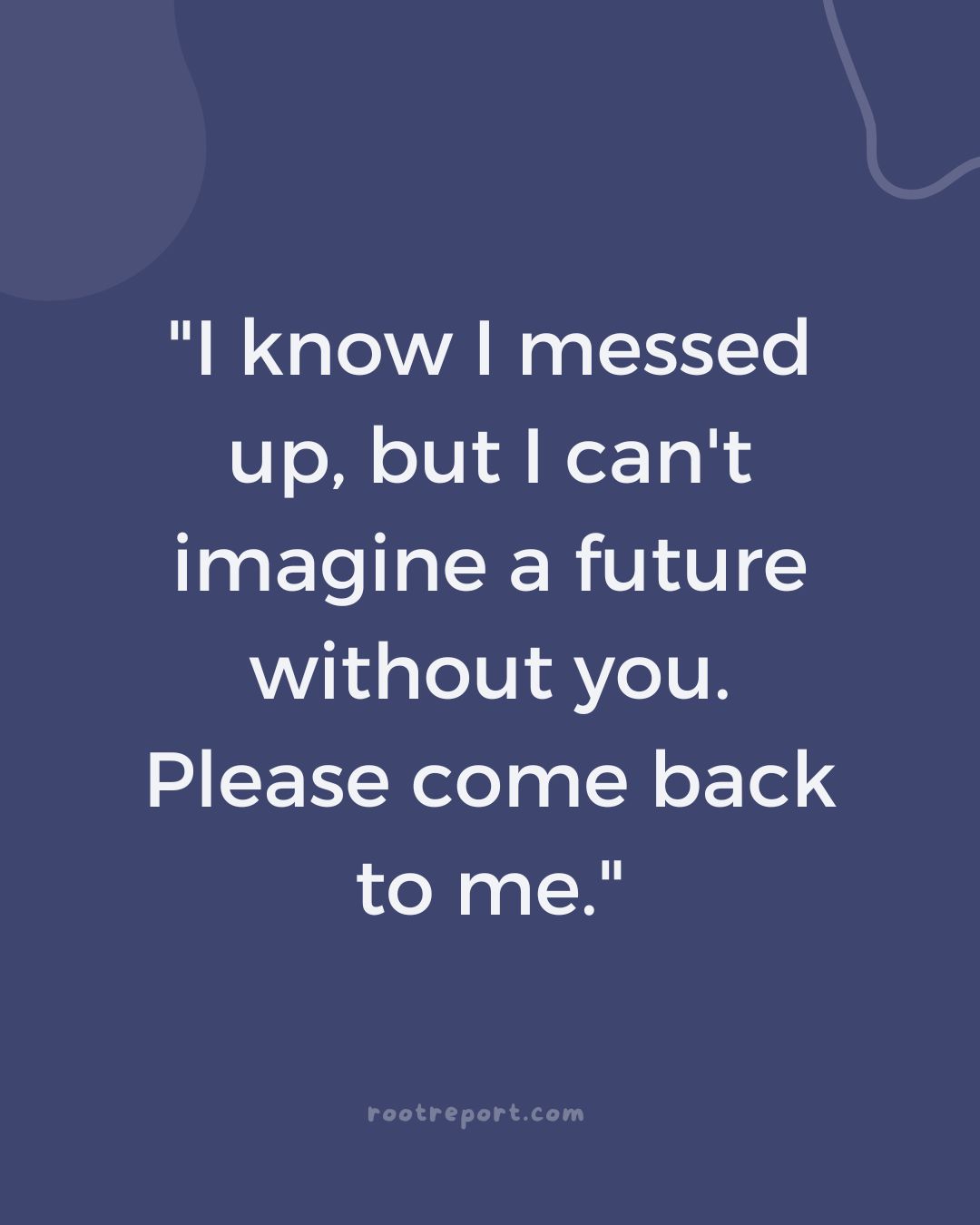 "I know I messed up, but I can't imagine a future without you. Please come back to me." 